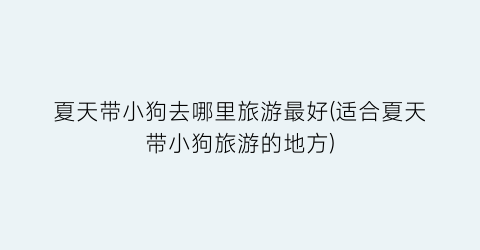 夏天带小狗去哪里旅游最好(适合夏天带小狗旅游的地方)