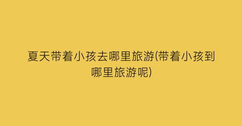 夏天带着小孩去哪里旅游(带着小孩到哪里旅游呢)