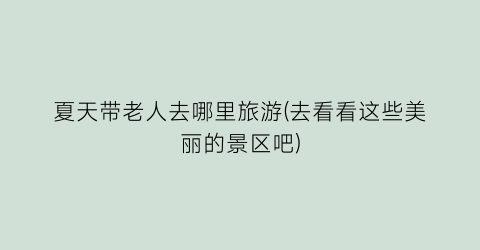 夏天带老人去哪里旅游(去看看这些美丽的景区吧)