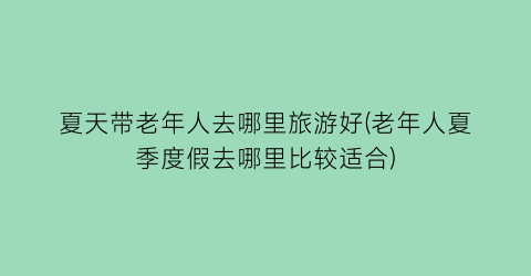 夏天带老年人去哪里旅游好(老年人夏季度假去哪里比较适合)