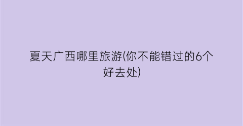 夏天广西哪里旅游(你不能错过的6个好去处)