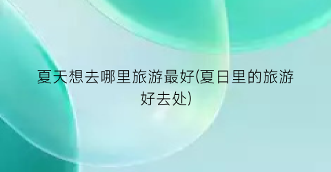 夏天想去哪里旅游最好(夏日里的旅游好去处)