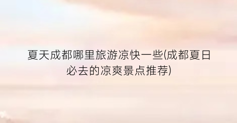 夏天成都哪里旅游凉快一些(成都夏日必去的凉爽景点推荐)