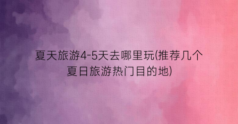 夏天旅游4-5天去哪里玩(推荐几个夏日旅游热门目的地)