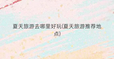夏天旅游去哪里好玩(夏天旅游推荐地点)