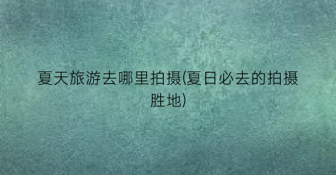 夏天旅游去哪里拍摄(夏日必去的拍摄胜地)
