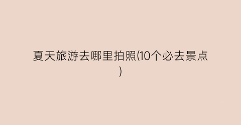 夏天旅游去哪里拍照(10个必去景点)