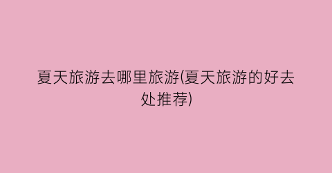 夏天旅游去哪里旅游(夏天旅游的好去处推荐)