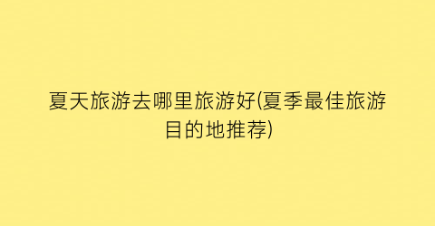 夏天旅游去哪里旅游好(夏季最佳旅游目的地推荐)