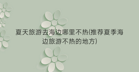 夏天旅游去海边哪里不热(推荐夏季海边旅游不热的地方)