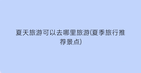 夏天旅游可以去哪里旅游(夏季旅行推荐景点)