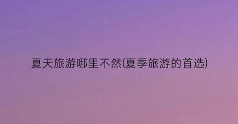 夏天旅游哪里不然(夏季旅游的首选)