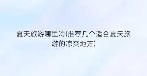 夏天旅游哪里冷(推荐几个适合夏天旅游的凉爽地方)