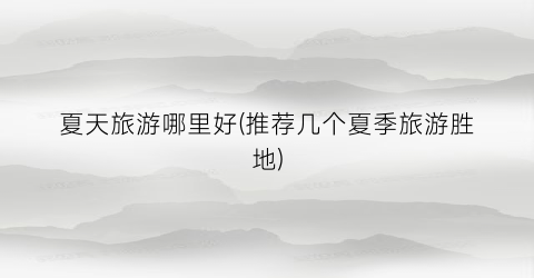 夏天旅游哪里好(推荐几个夏季旅游胜地)