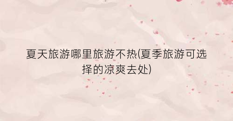 夏天旅游哪里旅游不热(夏季旅游可选择的凉爽去处)