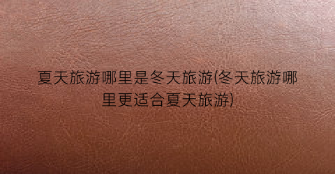 夏天旅游哪里是冬天旅游(冬天旅游哪里更适合夏天旅游)