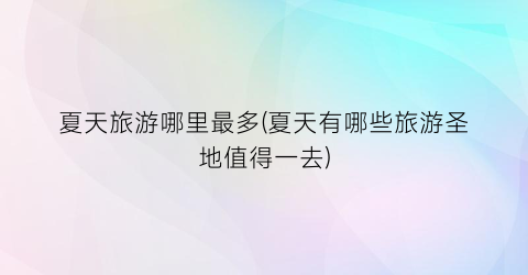 夏天旅游哪里最多(夏天有哪些旅游圣地值得一去)