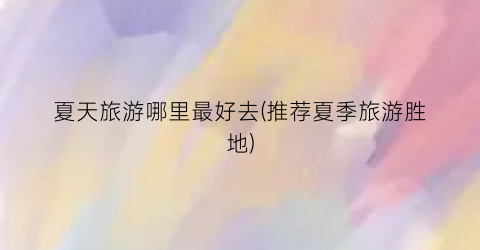 夏天旅游哪里最好去(推荐夏季旅游胜地)