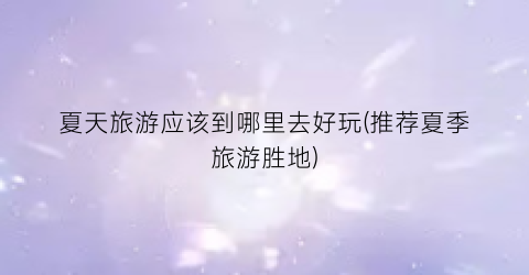 夏天旅游应该到哪里去好玩(推荐夏季旅游胜地)
