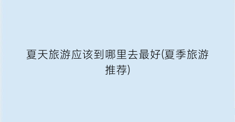 夏天旅游应该到哪里去最好(夏季旅游推荐)