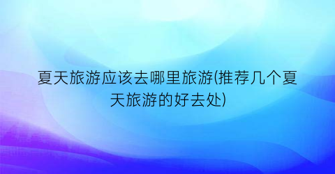 夏天旅游应该去哪里旅游(推荐几个夏天旅游的好去处)