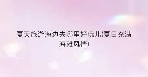 夏天旅游海边去哪里好玩儿(夏日充满海滩风情)