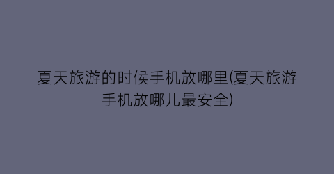 夏天旅游的时候手机放哪里(夏天旅游手机放哪儿最安全)