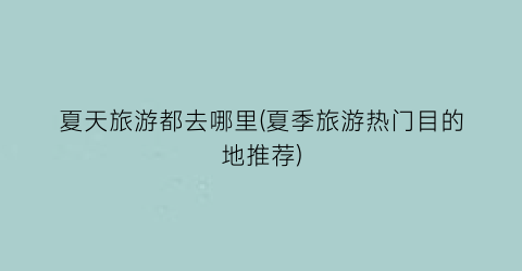 夏天旅游都去哪里(夏季旅游热门目的地推荐)