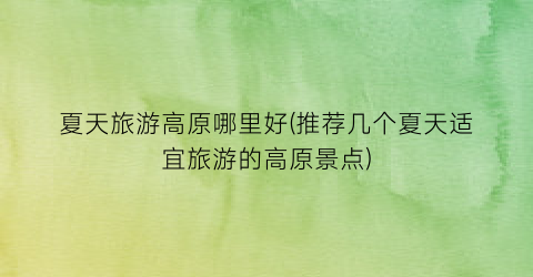 夏天旅游高原哪里好(推荐几个夏天适宜旅游的高原景点)