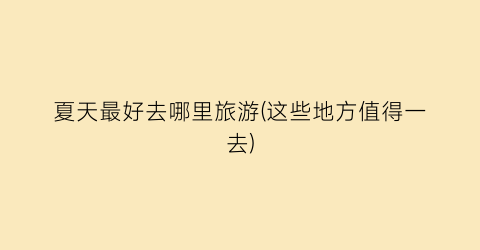 夏天最好去哪里旅游(这些地方值得一去)