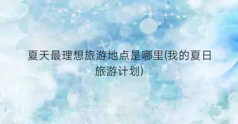 夏天最理想旅游地点是哪里(我的夏日旅游计划)