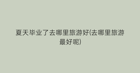 夏天毕业了去哪里旅游好(去哪里旅游最好呢)
