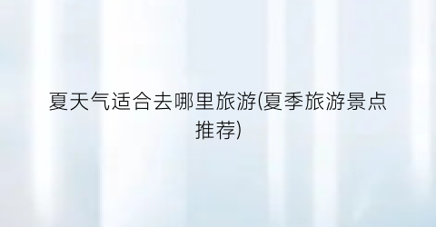 夏天气适合去哪里旅游(夏季旅游景点推荐)