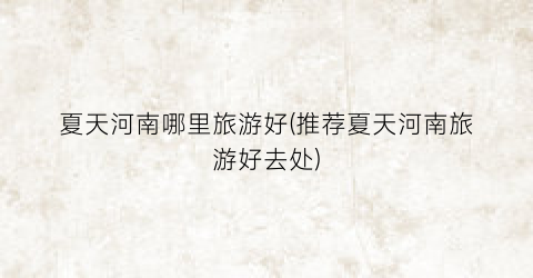 夏天河南哪里旅游好(推荐夏天河南旅游好去处)