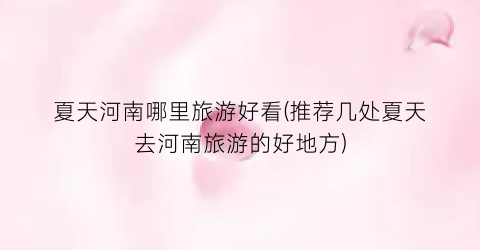 夏天河南哪里旅游好看(推荐几处夏天去河南旅游的好地方)