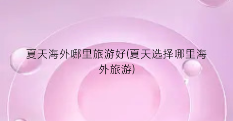 夏天海外哪里旅游好(夏天选择哪里海外旅游)