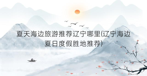 夏天海边旅游推荐辽宁哪里(辽宁海边夏日度假胜地推荐)