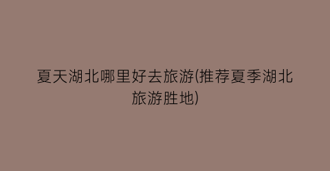 夏天湖北哪里好去旅游(推荐夏季湖北旅游胜地)