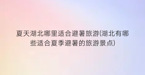 夏天湖北哪里适合避暑旅游(湖北有哪些适合夏季避暑的旅游景点)