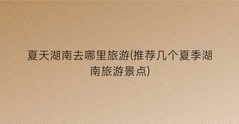 夏天湖南去哪里旅游(推荐几个夏季湖南旅游景点)