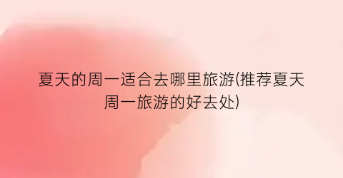 夏天的周一适合去哪里旅游(推荐夏天周一旅游的好去处)