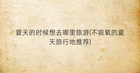 夏天的时候想去哪里旅游(不吸氧的夏天旅行地推荐)