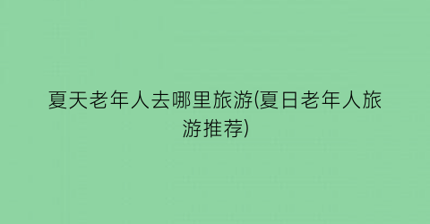 夏天老年人去哪里旅游(夏日老年人旅游推荐)