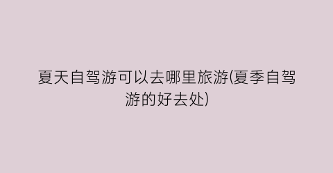 夏天自驾游可以去哪里旅游(夏季自驾游的好去处)