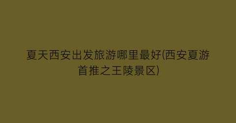 夏天西安出发旅游哪里最好(西安夏游首推之王陵景区)