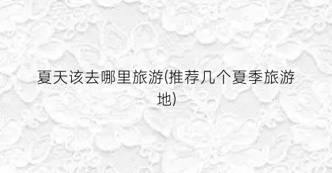 夏天该去哪里旅游(推荐几个夏季旅游地)