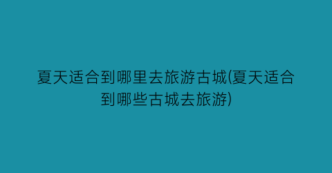 夏天适合到哪里去旅游古城(夏天适合到哪些古城去旅游)