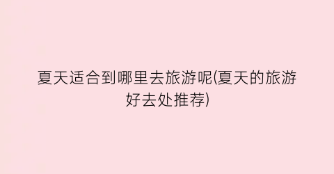 夏天适合到哪里去旅游呢(夏天的旅游好去处推荐)