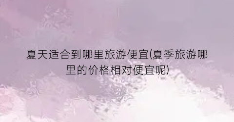 夏天适合到哪里旅游便宜(夏季旅游哪里的价格相对便宜呢)