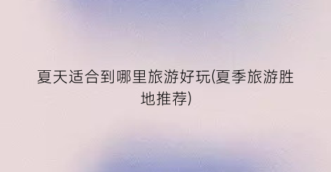 夏天适合到哪里旅游好玩(夏季旅游胜地推荐)